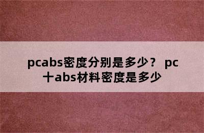 pcabs密度分别是多少？ pc十abs材料密度是多少